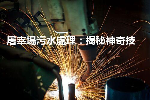屠宰場污水處理：揭秘神奇技術(shù)，從源頭凈化，呵護環(huán)境！
